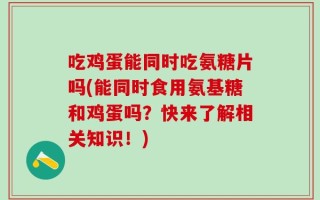 吃鸡蛋能同时吃氨糖片吗(能同时食用氨基糖和鸡蛋吗？快来了解相关知识！)