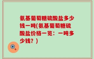 氨基葡萄糖硫酸盐多少钱一吨(氨基葡萄糖硫酸盐价格一览：一吨多少钱？)