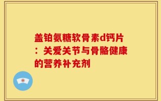 盖铂氨糖软骨素d钙片：关爱关节与骨骼健康的营养补充剂