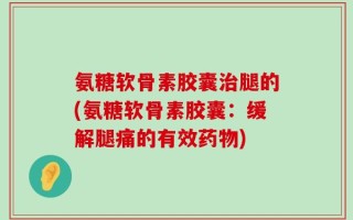 氨糖软骨素胶囊治腿的(氨糖软骨素胶囊：缓解腿痛的有效药物)