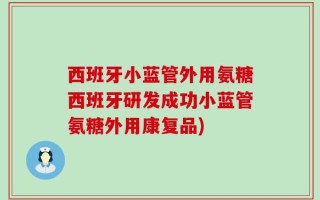 西班牙小蓝管外用氨糖西班牙研发成功小蓝管氨糖外用康复品)