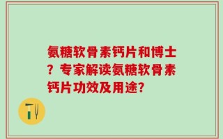 氨糖软骨素钙片和博士？专家解读氨糖软骨素钙片功效及用途？