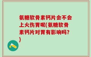 氨糖软骨素钙片会不会上火伤胃呢(氨糖软骨素钙片对胃有影响吗？)