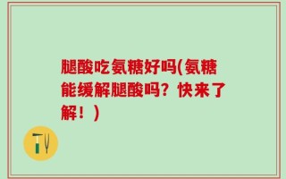 腿酸吃氨糖好吗(氨糖能缓解腿酸吗？快来了解！)