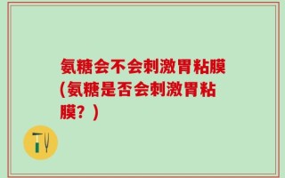 氨糖会不会刺激胃粘膜(氨糖是否会刺激胃粘膜？)