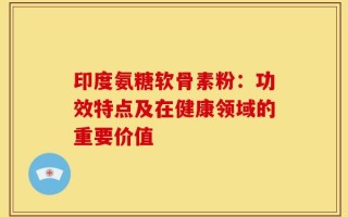 印度氨糖软骨素粉：功效特点及在健康领域的重要价值