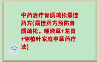 中药治疗骨质疏松最佳药方(最佳药方预防骨质疏松，唾液草+龙骨+侧柏叶家庭中草药疗法)