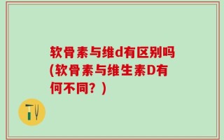 软骨素与维d有区别吗(软骨素与维生素D有何不同？)