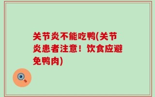 关节炎不能吃鸭(关节炎患者注意！饮食应避免鸭肉)
