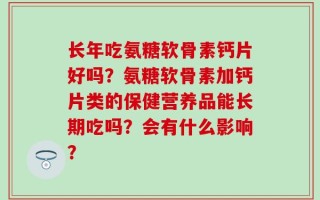 长年吃氨糖软骨素钙片好吗？氨糖软骨素加钙片类的保健营养品能长期吃吗？会有什么影响？
