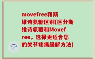 movefree和斯维诗氨糖区别(区分斯维诗氨糖和Movefree，选择更适合您的关节疼痛缓解方法)
