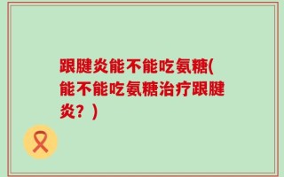 跟腱炎能不能吃氨糖(能不能吃氨糖治疗跟腱炎？)