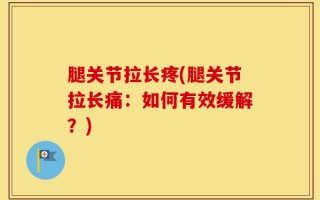 腿关节拉长疼(腿关节拉长痛：如何有效缓解？)