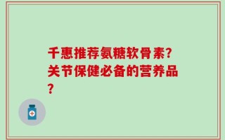 千惠推荐氨糖软骨素？关节保健必备的营养品？
