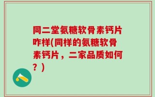 同二堂氨糖软骨素钙片咋样(同样的氨糖软骨素钙片，二家品质如何？)