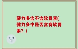 健力多含不含软骨素(健力多中是否含有软骨素？)