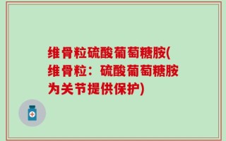 维骨粒硫酸葡萄糖胺(维骨粒：硫酸葡萄糖胺为关节提供保护)