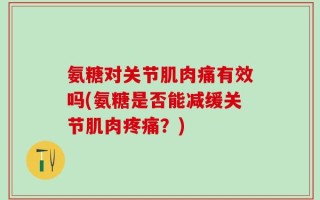 氨糖对关节肌肉痛有效吗(氨糖是否能减缓关节肌肉疼痛？)