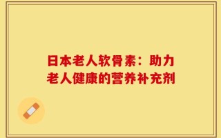 日本老人软骨素：助力老人健康的营养补充剂