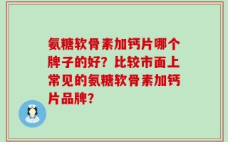 氨糖软骨素加钙片哪个牌子的好？比较市面上常见的氨糖软骨素加钙片品牌？