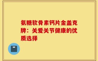 氨糖软骨素钙片金盖克牌：关爱关节健康的优质选择