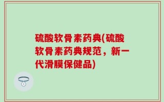 硫酸软骨素药典(硫酸软骨素药典规范，新一代滑膜保健品)