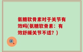 氨糖软骨素对于关节有效吗(氨糖软骨素：有效舒缓关节不适？)