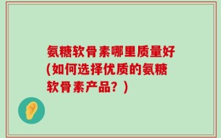 氨糖软骨素哪里质量好(如何选择优质的氨糖软骨素产品？)