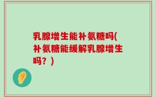 乳腺增生能补氨糖吗(补氨糖能缓解乳腺增生吗？)