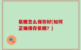 氨糖怎么保存好(如何正确保存氨糖？)