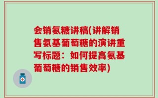 会销氨糖讲稿(讲解销售氨基葡萄糖的演讲重写标题：如何提高氨基葡萄糖的销售效率)