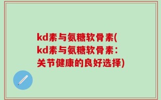 kd素与氨糖软骨素(kd素与氨糖软骨素：关节健康的良好选择)
