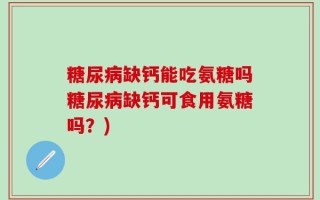 糖尿病缺钙能吃氨糖吗糖尿病缺钙可食用氨糖吗？)