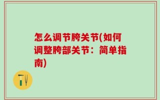 怎么调节胯关节(如何调整胯部关节：简单指南)
