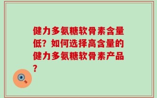 健力多氨糖软骨素含量低？如何选择高含量的健力多氨糖软骨素产品？