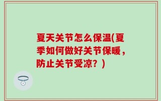 夏天关节怎么保温(夏季如何做好关节保暖，防止关节受凉？)