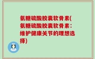 氨糖硫酸胶囊软骨素(氨糖硫酸胶囊软骨素：维护健康关节的理想选择)