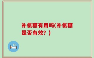 补氨糖有用吗(补氨糖是否有效？)