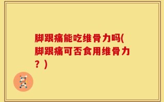 脚跟痛能吃维骨力吗(脚跟痛可否食用维骨力？)