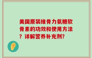美国原装维骨力氨糖软骨素的功效和使用方法？详解营养补充剂？