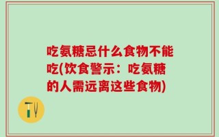 吃氨糖忌什么食物不能吃(饮食警示：吃氨糖的人需远离这些食物)