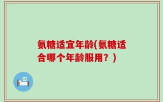 氨糖适宜年龄(氨糖适合哪个年龄服用？)