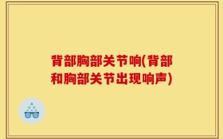 背部胸部关节响(背部和胸部关节出现响声)
