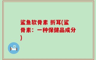 鲨鱼软骨素 折耳(鲨骨素：一种保健品成分)