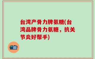 台湾产骨力牌氨糖(台湾品牌骨力氨糖，抗关节炎好帮手)