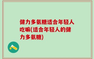 健力多氨糖适合年轻人吃嘛(适合年轻人的健力多氨糖)