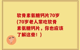 软骨素氨糖钙片70岁(70岁老人常吃软骨素氨糖钙片，你也应该了解这些！)