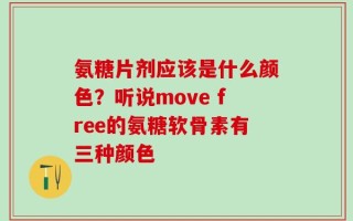 氨糖片剂应该是什么颜色？听说move free的氨糖软骨素有三种颜色