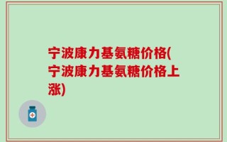 宁波康力基氨糖价格(宁波康力基氨糖价格上涨)