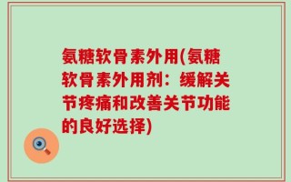 氨糖软骨素外用(氨糖软骨素外用剂：缓解关节疼痛和改善关节功能的良好选择)